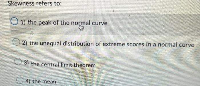 Skewness refers to:
○ 1) the peak of the normal curve
2) the unequal distribution of extreme scores in a normal curve
3) the central limit theorem
4) the mean