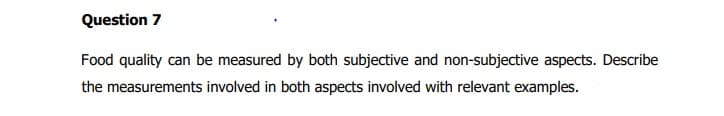 Question 7
Food quality can be measured by both subjective and non-subjective aspects. Describe
the measurements involved in both aspects involved with relevant examples.
