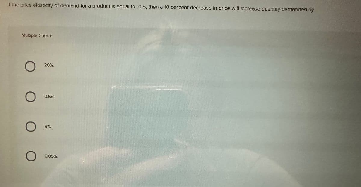 if the price elasticity of demand for a product is equal to -0.5, then a 10 percent decrease in price will increase quantity demanded by
Multiple Choice
O
O
O
O
20%.
0.5%.
5%.
0.05%.