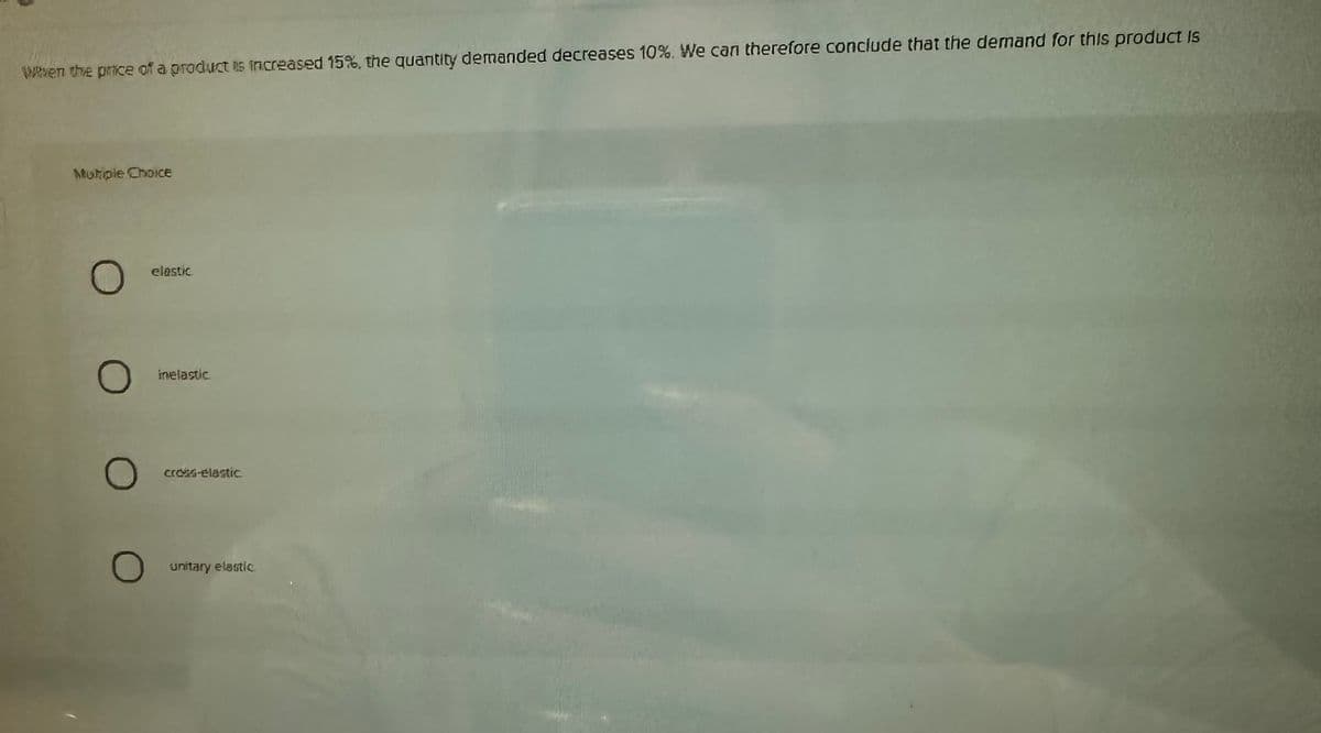 When the price of a product is increased 15%, the quantity demanded decreases 10%. We can therefore conclude that the demand for this product is
Mutiple Choice
O
O
O
O
elastic
inelastic
cross-elastic
unitary elastic.