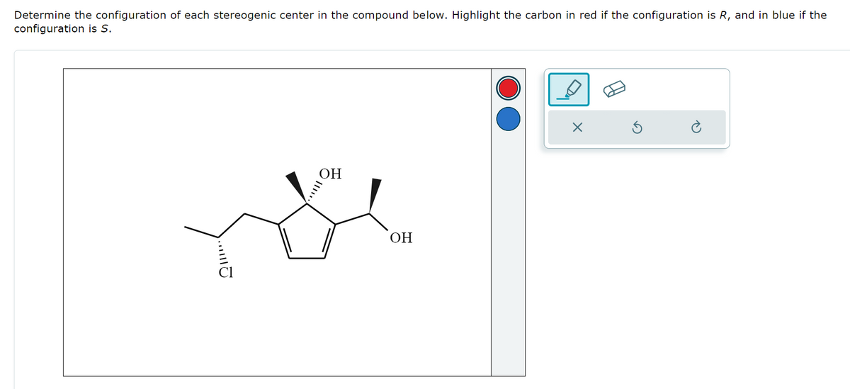 Determine the configuration of each stereogenic center in the compound below. Highlight the carbon in red if the configuration is R, and in blue if the
configuration is S.
..
OH
ОН
X