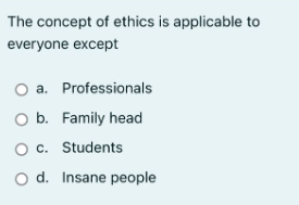 The concept of ethics is applicable to
everyone except
O a. Professionals
O b. Family head
O c. Students
O d. Insane people