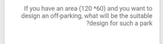 If you have an area (120 *60) and you want to
design an off-parking, what will be the suitable
?design for such a park
