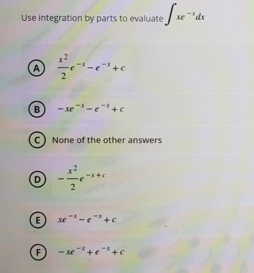 Use integration by parts to evaluate
A
B
- xe-e+c
None of the other answers
-x+c
E
xe-e+c
F)
- xe+e+c
