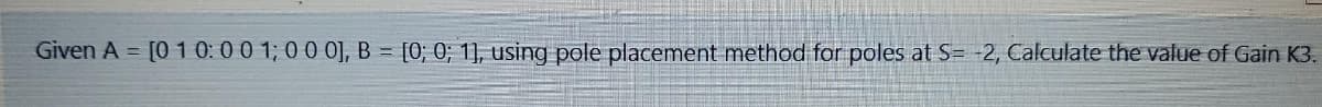 Given A =
[0 1 0:00 1; 00 0], B = [0; 0; 1], using pole placement method for poles at S= -2, Calculate the value of Gain K3.
