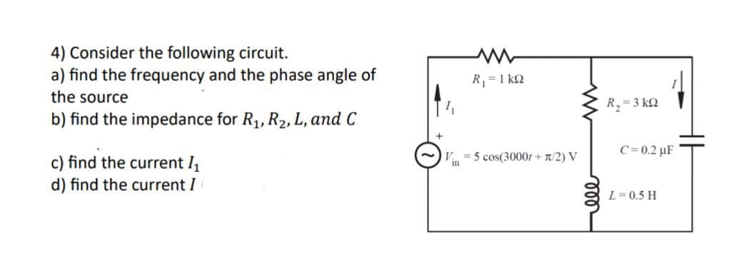 4) Consider the following circuit.
a) find the frequency and the phase angle of
the source
b) find the impedance for R1, R2, L, and C
w
R₁ = 1 k
c) find the current I₁
d) find the current I
R₂ =3kQ
C=0.2 µF
V5 cos(3000+π/2) V
L= 0.5 H