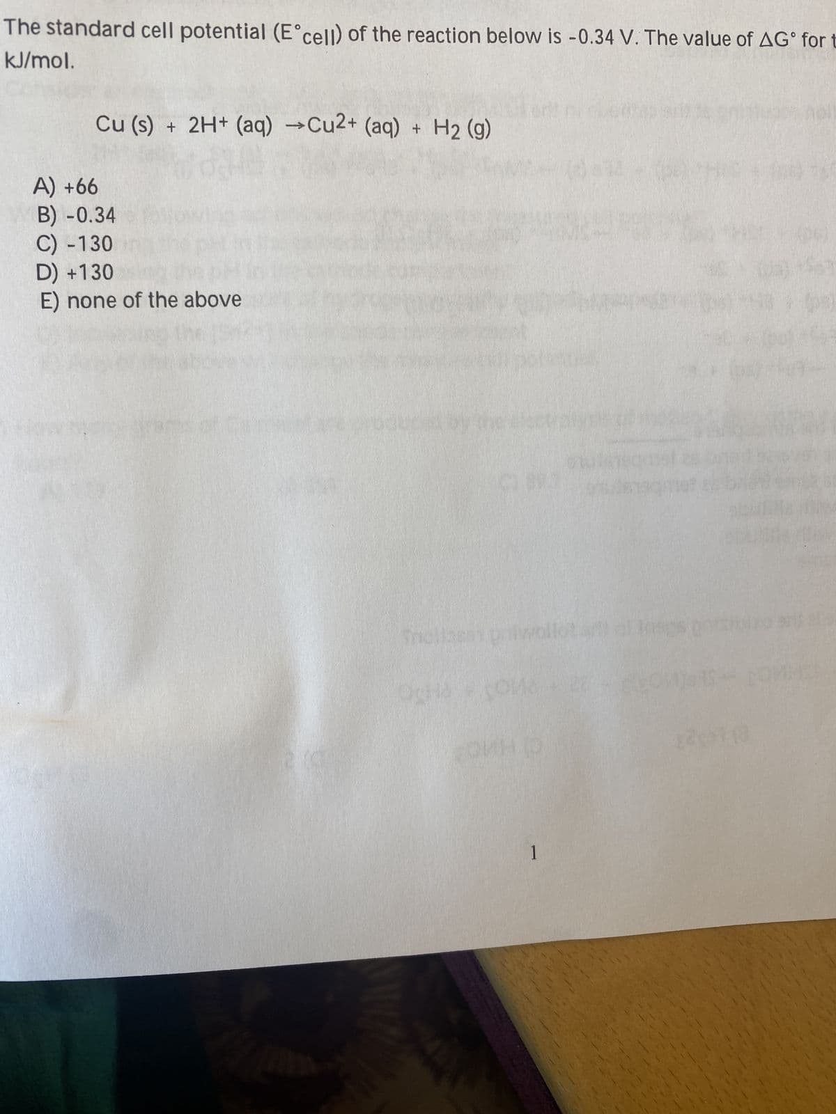 The standard cell potential (E°cell) of the reaction below is -0.34 V. The value of AG for t
kJ/mol.
Cu (s) + 2H+ (aq) →Cu2+ (aq) + H₂ (g)
A) +66
B) -0.34
C) -130
D) +130
E) none of the above
CLSPJ
Thollaest prilwoll
OCH COM
OUH (D
1
olun
(pa)