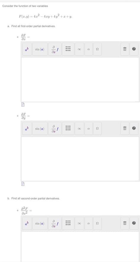 Consider the function of two variables
a. Find all first-order partial derivatives.
F(x,y) = 4x²-4ay+4y² +x+y.
G
0
。
OF
dr
ab
OF
dy
ES
82F
022
sin (a)
Po
sin (a)
8
sin (a)
da
b. Find all second-order partial derivatives.
Əz
f
8
ох
1
⠀⠀
⠀⠀
xx
8
∞
a
R
R
22
22
S2
E
E
E