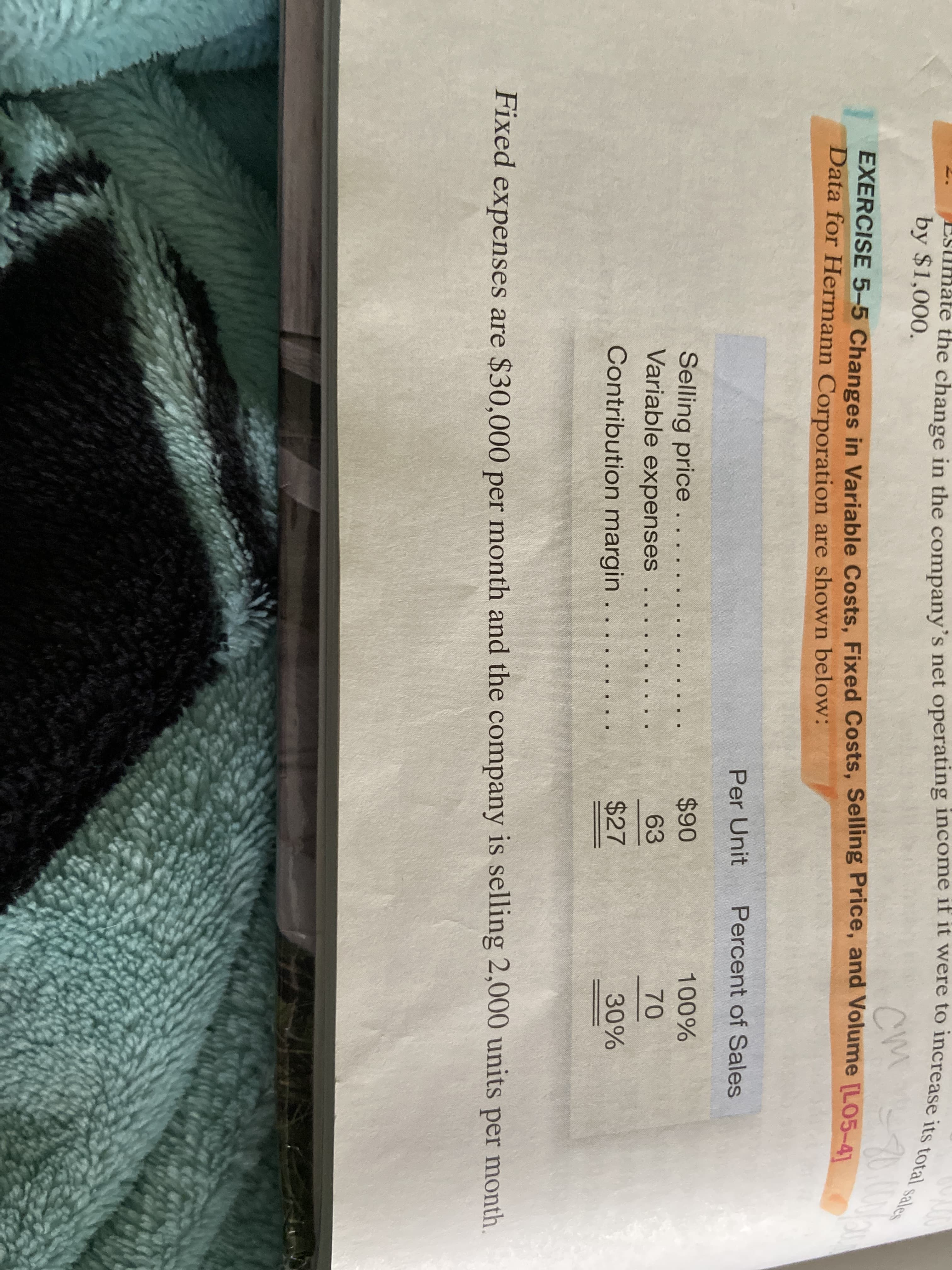 Estimate the change in the company's net operating income if it were to increase its
by $1,000.
cm
EXERCISE 5-5 Changes in Variable Costs, Fixed Costs, Selling Price, and volume [LO5-41
Data for Hermann Corporation are shown below:
Per Unit
Percent of Sales
$90
100%
Selling price . . . .
Variable expenses . .
63
70
Contribution margin . . .
$27
30%
Fixed expenses are $30,000 per month and the company is selling 2,000 units per month.
