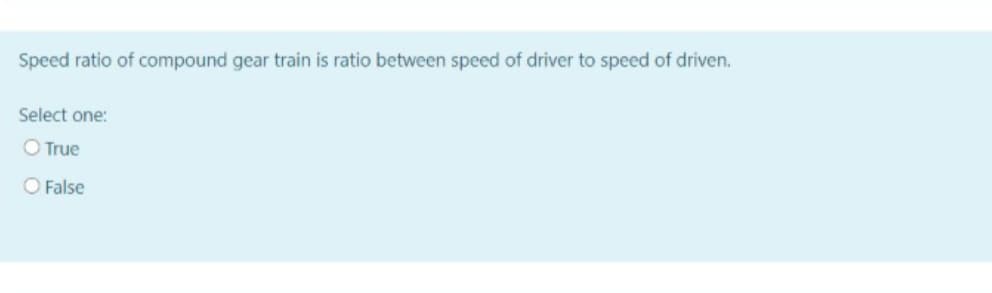 Speed ratio of compound gear train is ratio between speed of driver to speed of driven.
Select one:
O True
O False
