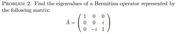 PROBLEM 2. Find the eigenvalues of a Hermitian operator represented by
the following matrix:
1
i
-i 1
