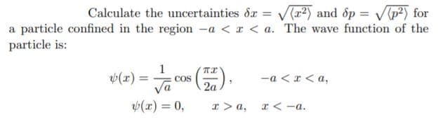 Calculate the uncertainties dr = V(x2) and op = V(p²) for
%3D
a particle confined in the region -a < a < a. The wave function of the
particle is:
1
(x) =
COS
-a <r < a,
Va
2a
(x) = 0,
a > a,
r<-a.
%3D
