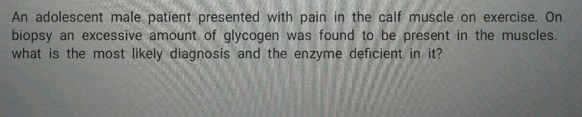 An adolescent male patient presented with pain in the calf muscle on exercise. On
biopsy an excessive amount of glycogen was found to be present in the muscles.
what is the most likely diagnosis and the enzyme deficient in it?
