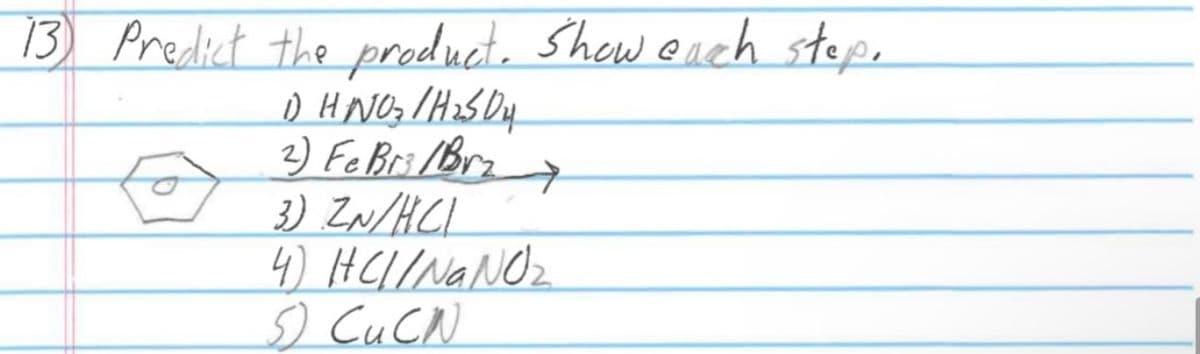 13 Predict the product. Show each step.
1) HNO3 / H ₂5D4
2) Fe Br3 /Brz
→
3) ZN/HCL
4) HC//NaNO₂
5 CuCN