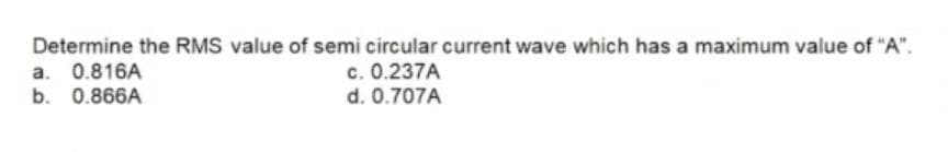 Determine the RMS value of semi circular current wave which has a maximum value of "A".
a. 0.816A
c. 0.237A
b. 0.866A
d. 0.707A
