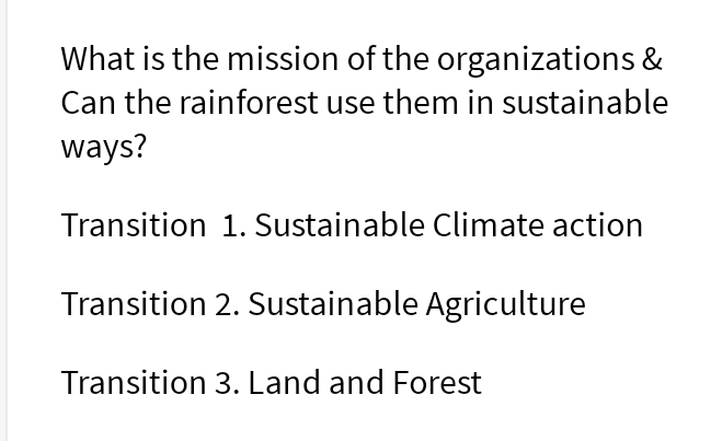 What is the mission of the organizations &
Can the rainforest use them in sustainable
ways?
Transition 1. Sustainable Climate action
Transition 2. Sustainable Agriculture
Transition 3. Land and Forest
