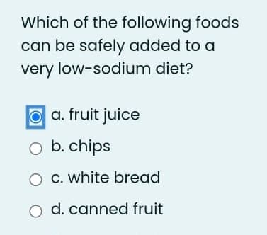 Which of the following foods
can be safely added to a
very low-sodium diet?
a. fruit juice
O b. chips
O C. white bread
o d. canned fruit
