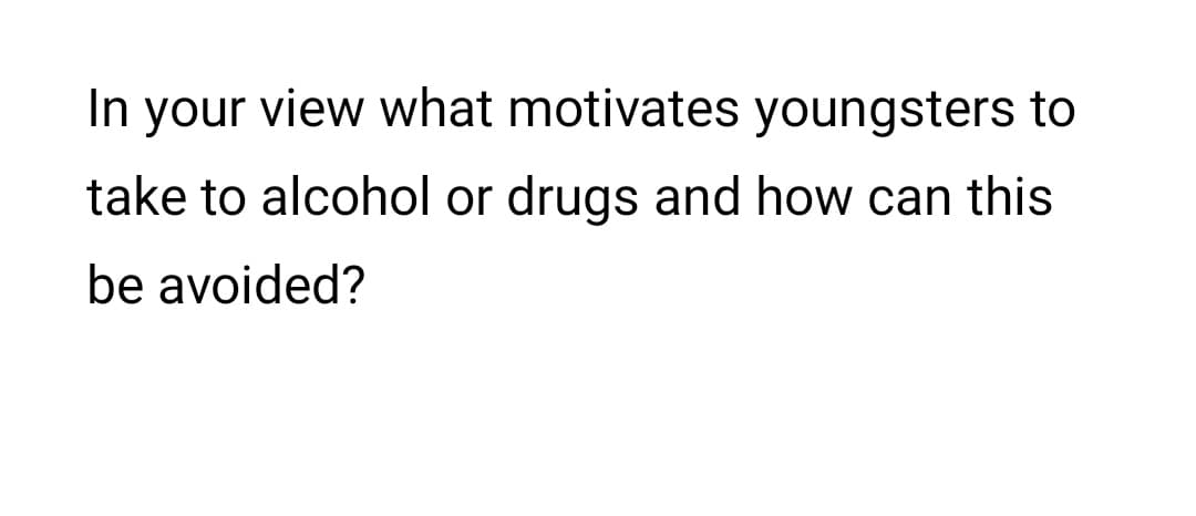 In your view what motivates youngsters to
take to alcohol or drugs and how can this
be avoided?
