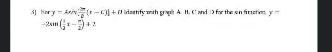 3) For y = Asin(x-C)] + D Identify with graph A. B, C and D for the sin function y =
-2sin (x-) +2
