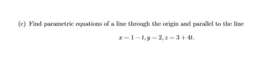 (c) Find parametric equations of a line through the origin and parallel to the line
x = 1-t, y = 2, z = 3+ 4t.
