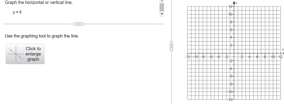 Graph the horizontal or vertical line.
y = 4
Use the graphing tool to graph the line.
Click to
enlarge
graph
!
C
12 10 8
-6
12
10-
8-
6-
2
18
10+
y
6 8
10 12