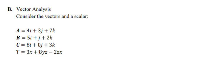 B. Vector Analysis
Consider the vectors and a scalar:
A = 4i + 3j + 7k
B = 5i + j + 2k
C = 8i+0j + 3k
T = 3x+8yz - 2zx