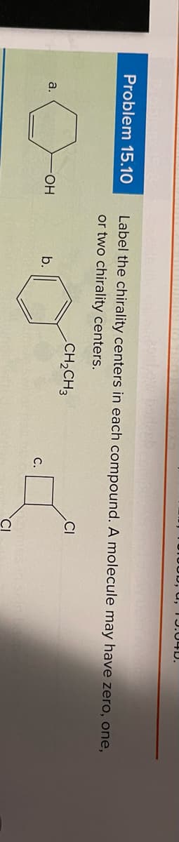 D, u, T J.04D.
Problem 15.10
Label the chirality centers in each compound. A molecule may have zero, one,
or two chirality centers.
CH2CH3
CI
a.
HO-
b.
С.
ymes in skin
'CI
