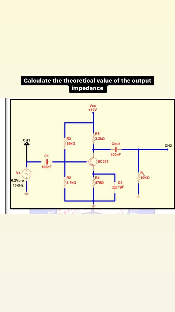 Calculate the theoretical value of the output
impedance
Vcc
+12V
R5
3.3ka
R3
39kO
CH1
Cout
CH2
C1
100nF
BC337
100nF
RL
210KO
Vs
0.2Vp-p
10KHZ
R2
4.7kQ
R4
4700
C2
=1µF
