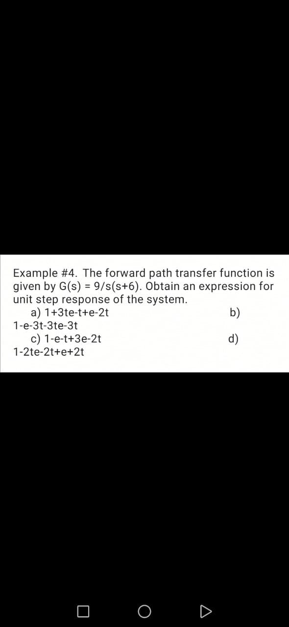 Example #4. The forward path transfer function is
given by G(s) = 9/s(s+6). Obtain an expression for
unit step response of the system.
a) 1+3te-t+e-2t
1-e-3t-3te-3t
b)
c) 1-e-t+3e-2t
1-2te-2t+e+2t
O O
D
