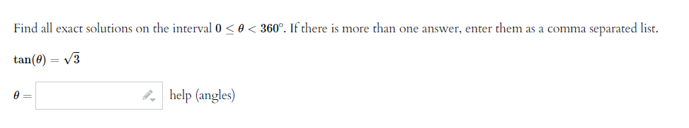 Find all exact solutions on the interval 0 <0 < 360°. If there is more than one answer, enter them as a comma separated list.
tan(0) = √3
0 =
help (angles)