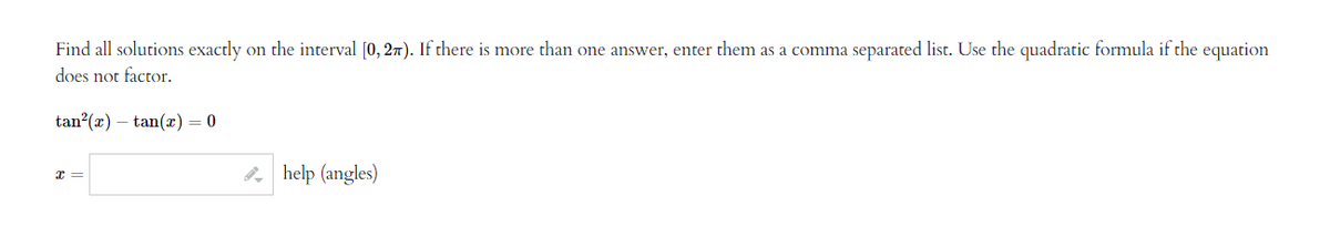 Find all solutions exactly on the interval [0, 27). If there is more than one answer, enter them as a comma separated list. Use the quadratic formula if the equation
does not factor.
tan²(x) tan(x) = 0
x =
help (angles)