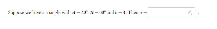 Suppose we have a triangle with A
=
40°, B= 60° and c =
4. Then a =