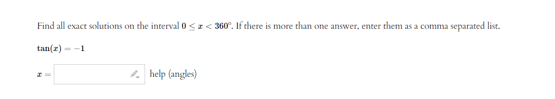 Find all exact solutions on the interval 0 < x < 360°. If there is more than one answer, enter them as a comma separated list.
tan(x) = -1
X =
help (angles)