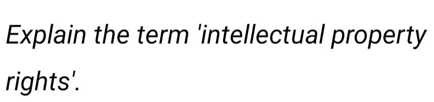 Explain the term 'intellectual property
rights'.