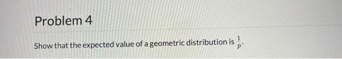 Problem 4
Show that the expected value of a geometric distribution is