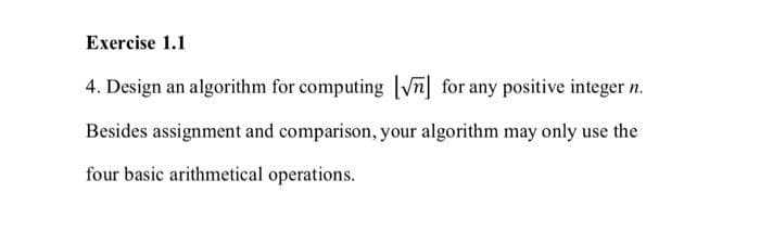 Exercise 1.1
4. Design an algorithm for computing Vn for any positive integer n.
Besides assignment and comparison, your algorithm may only use the
four basic arithmetical operations.
