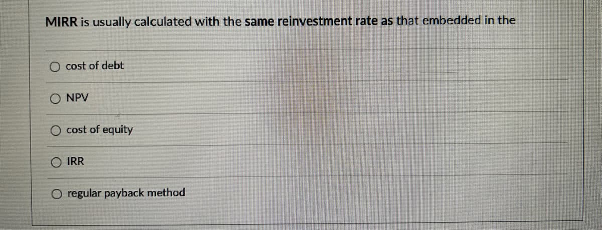 MIRR is usually calculated with the same reinvestment rate as that embedded in the
O cost of debt
○ NPV
cost of equity
IRR
regular payback method