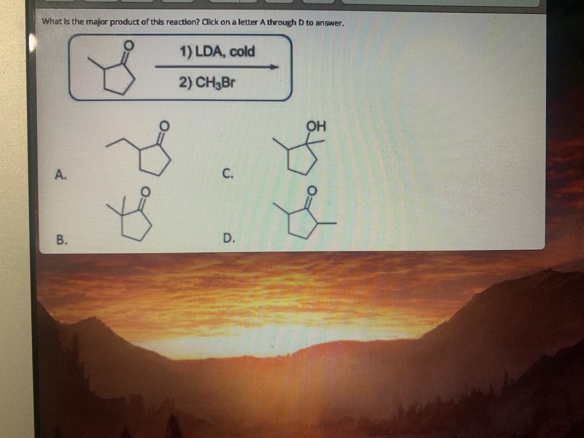 What Is the major product of this reaction? Clck an a letter A through D to answer.
1) LDA, cold
2) CH3B
OH
A.
С.
В.
D.

