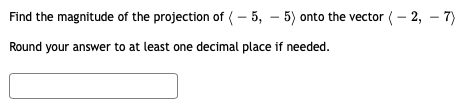 Find the magnitude of the projection of ( – 5, – 5) onto the vector (– 2, – 7)
Round your answer to at least one decimal place if needed.
