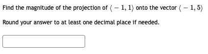 Find the magnitude of the projection of ( – 1, 1) onto the vector ( – 1, 5)
Round your answer to at least one decimal place if needed.
