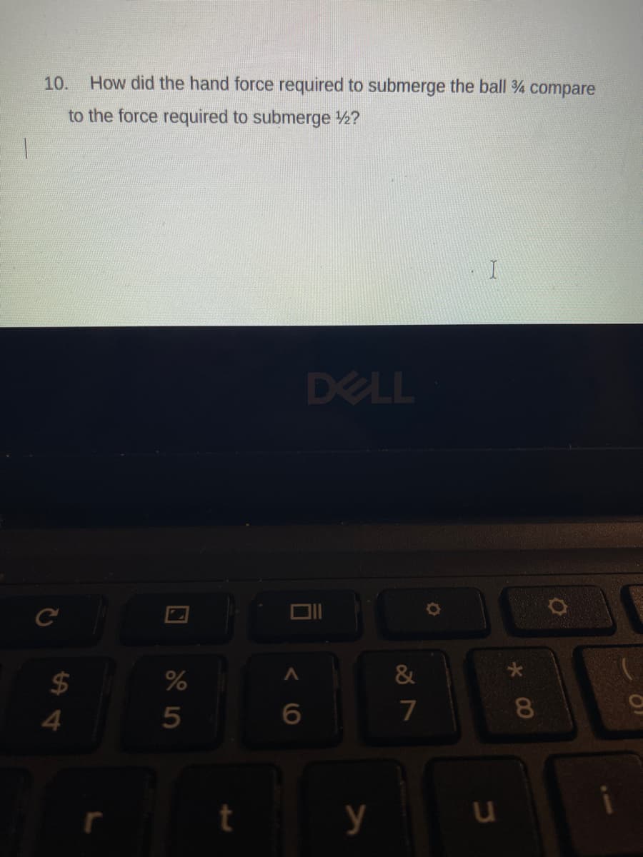 10.
How did the hand force required to submerge the ball % compare
to the force required to submerge 2?
DELL
$4
&
5
7
8.
y
u
10.
