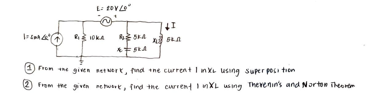 E: 20VLO°
|- SmA Q
RI 3 10KA
Rz 5KN
をキ 5kA
1 From the given net work, find +ne current I n XL Using Super posi tion
2 From the given network, find the current I nXL
us ing
Therenin's and Norton Theorem
