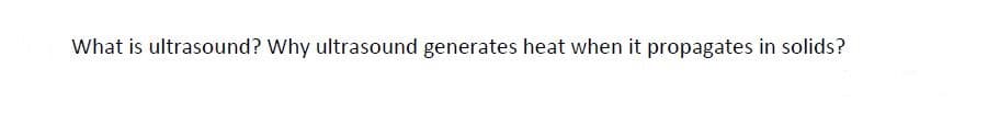 What is ultrasound? Why ultrasound generates heat when it propagates in solids?
