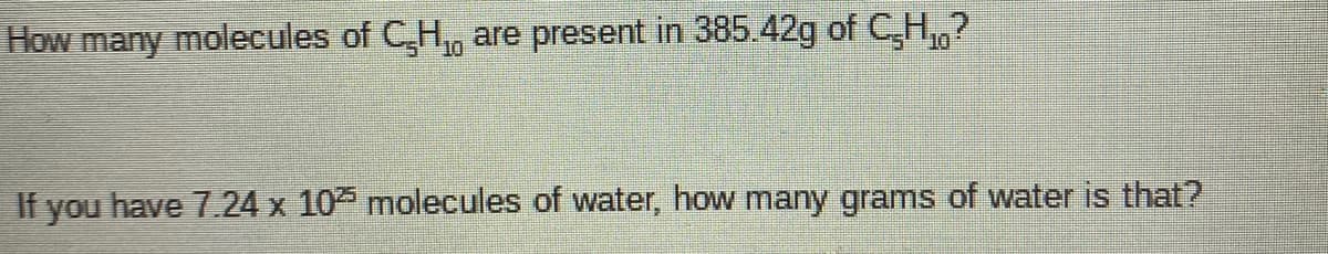 How many molecules of C,H, are present in 385.42g of C,H,?
10
If you have 7.24 x 10 molecules of water, how many grams of water is that?
