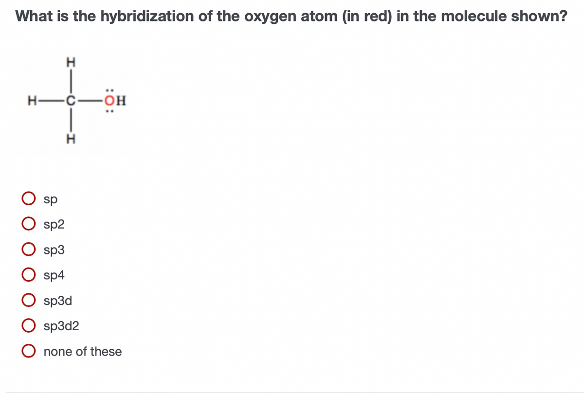 What is the hybridization of the oxygen atom (in red) in the molecule shown?
H
H-C-
H
sp
sp2
sp3
sp4
sp3d
sp3d2
O none of these
