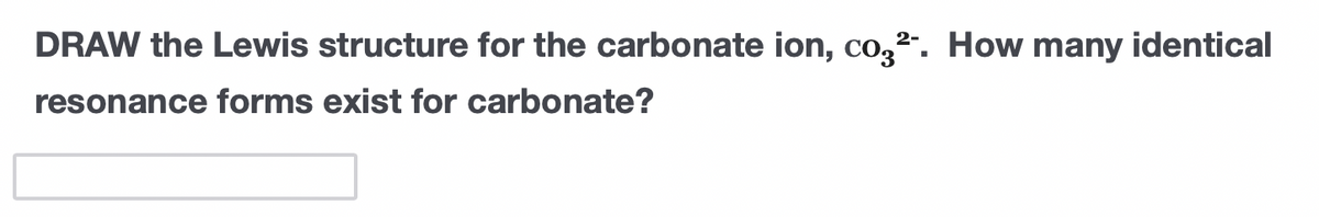 DRAW the Lewis structure for the carbonate ion, co,². How many identical
resonance forms exist for carbonate?
