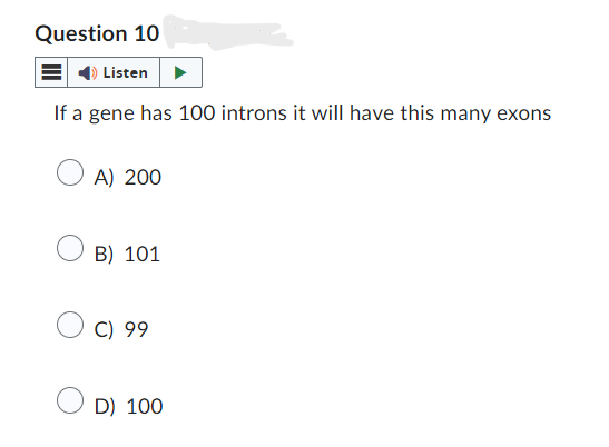 Question 10
Listen
If a gene has 100 introns it will have this many exons
A) 200
B) 101
C) 99
D) 100