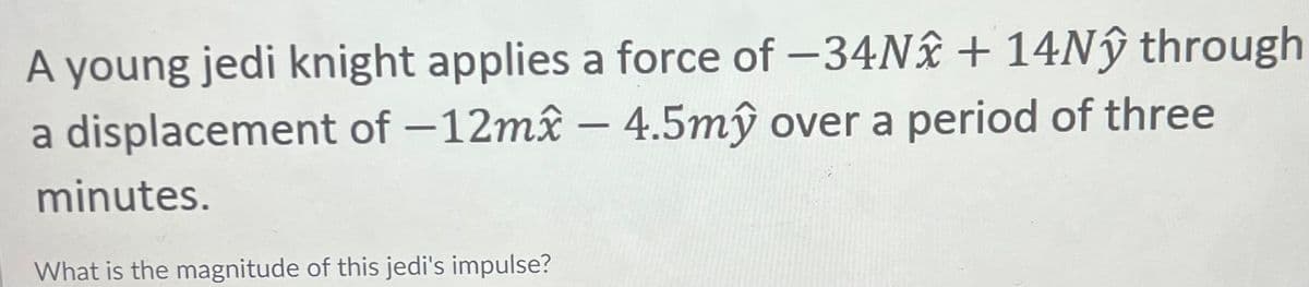 A young jedi knight applies a force of -34N2 + 14Nŷ through
a displacement of -12mx - 4.5mŷ over a period of three
minutes.
What is the magnitude of this jedi's impulse?