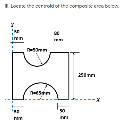III. Locate the centroid of the composite area below.
Y
50
80
mm,
mm
R=50mm
250mm
R=65mm
-- X
50
50
mm
mm
