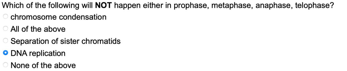 Which of the following will NOT happen either in prophase, metaphase, anaphase, telophase?
O chromosome condensation
All of the above
Separation of sister chromatids
O DNA replication
O None of the above